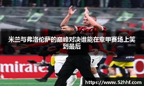 米兰与弗洛伦萨的巅峰对决谁能在意甲赛场上笑到最后