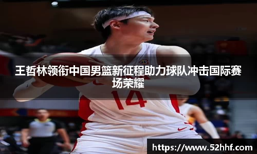 王哲林领衔中国男篮新征程助力球队冲击国际赛场荣耀